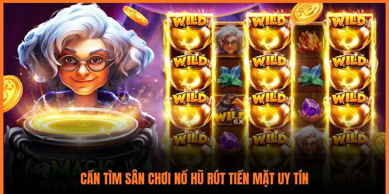 CẦN TÌM SÂN CHƠI NỔ HŨ RÚT TIỀN MẶT UY TÍN