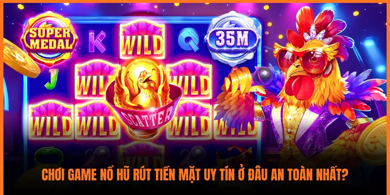 Chơi Game Nổ Hũ Rút Tiền Mặt Uy Tín Ở Đâu An Toàn Nhất?