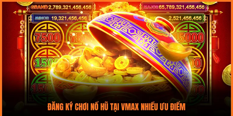 ĐĂNG KÝ CHƠI NỔ HŨ TẠI VMAX NHIỀU ƯU ĐIỂM