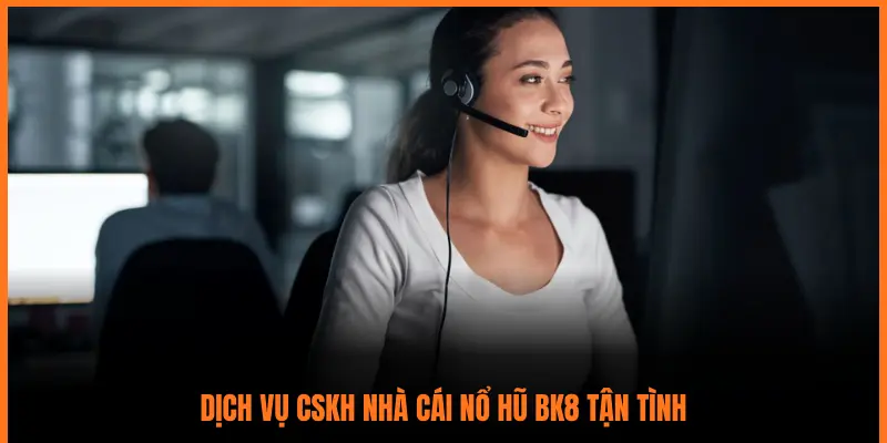 DỊCH VỤ CSKH NHÀ CÁI NỔ HŨ BK8 TẬN TÌNH