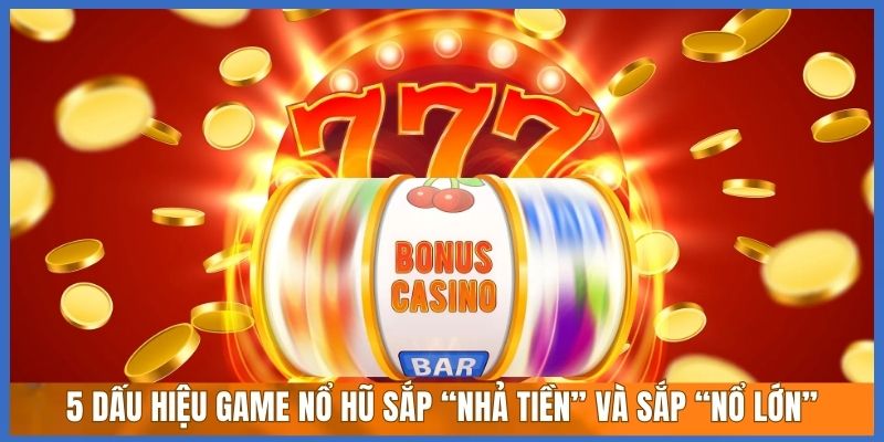 5 dấu hiệu game nổ hũ sắp “nhả tiền” và sắp “nổ lớn”