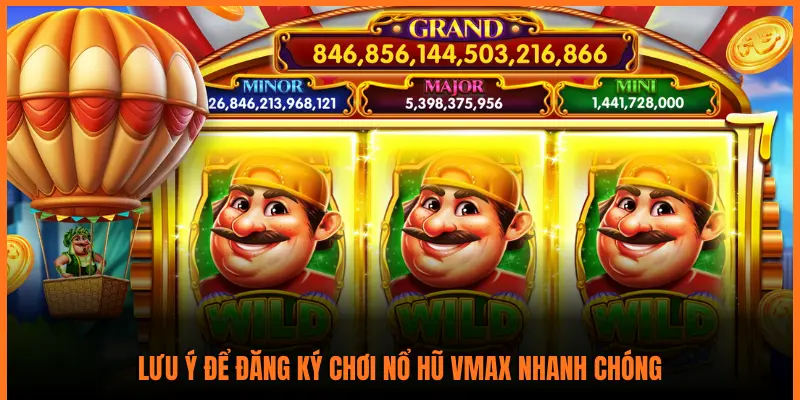 LƯU Ý ĐỂ ĐĂNG KÝ CHƠI NỔ HŨ VMAX NHANH CHÓNG